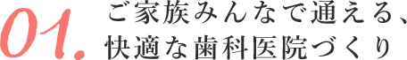 ご家族みんなで通える、快適な歯科医院づくり